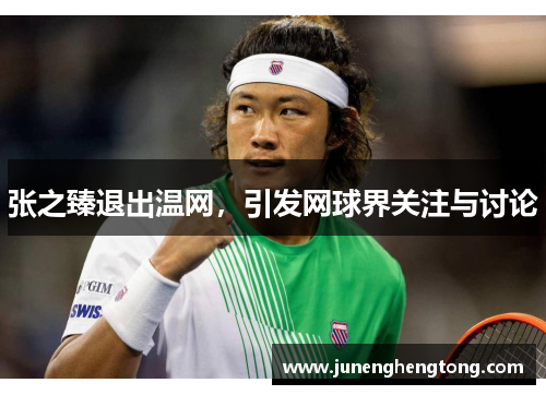 张之臻退出温网，引发网球界关注与讨论