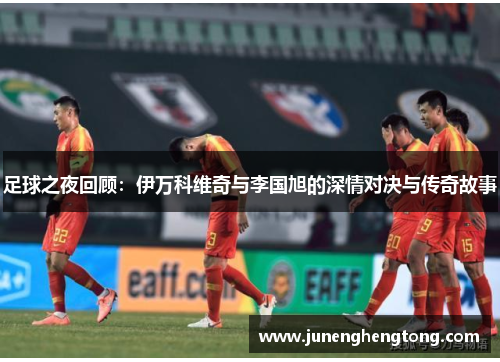 足球之夜回顾：伊万科维奇与李国旭的深情对决与传奇故事