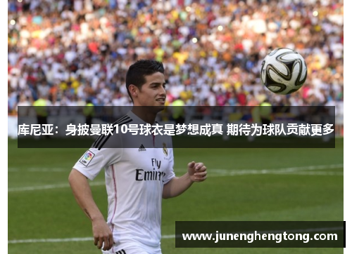 库尼亚：身披曼联10号球衣是梦想成真 期待为球队贡献更多